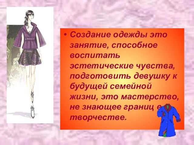 Создание одежды это занятие, способное воспитать эстетические чувства, подготовить девушку к будущей