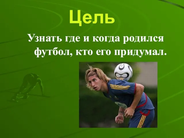 Цель Узнать где и когда родился футбол, кто его придумал.