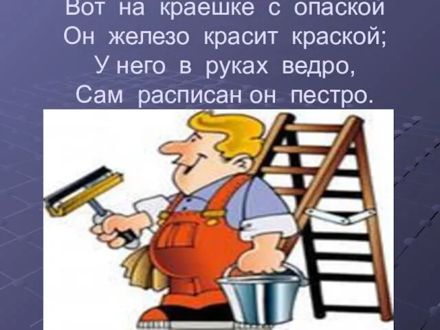 Вот на краешке с опаской Он железо красит краской; У него в