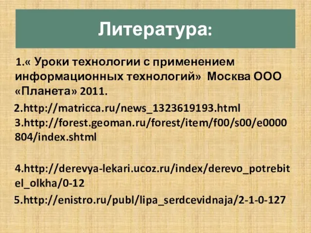 Литература: 1.« Уроки технологии с применением информационных технологий» Москва ООО «Планета» 2011. 2.http://matricca.ru/news_1323619193.html 3.http://forest.geoman.ru/forest/item/f00/s00/e0000804/index.shtml 4.http://derevya-lekari.ucoz.ru/index/derevo_potrebitel_olkha/0-12 5.http://enistro.ru/publ/lipa_serdcevidnaja/2-1-0-127