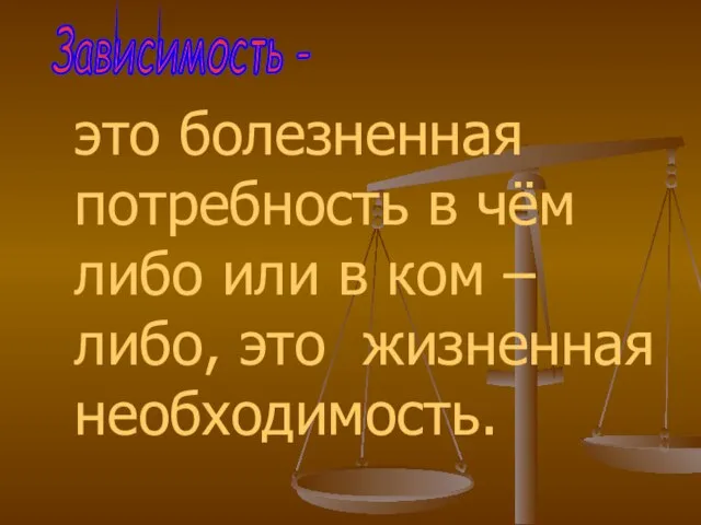 это болезненная потребность в чём либо или в ком – либо, это жизненная необходимость. Зависимость -