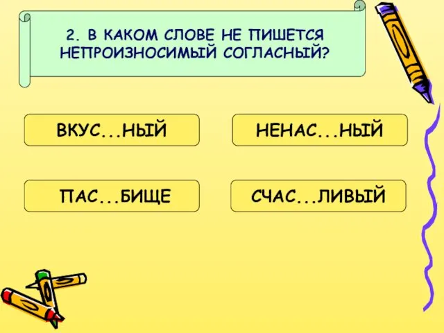 2. В КАКОМ СЛОВЕ НЕ ПИШЕТСЯ НЕПРОИЗНОСИМЫЙ СОГЛАСНЫЙ? ВКУС...НЫЙ НЕНАС...НЫЙ ПАС...БИЩЕ СЧАС...ЛИВЫЙ