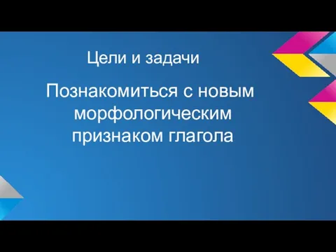 Цели и задачи Познакомиться с новым морфологическим признаком глагола