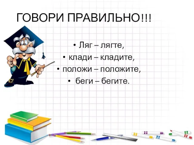 ГОВОРИ ПРАВИЛЬНО!!! Ляг – лягте, клади – кладите, положи – положите, беги – бегите.