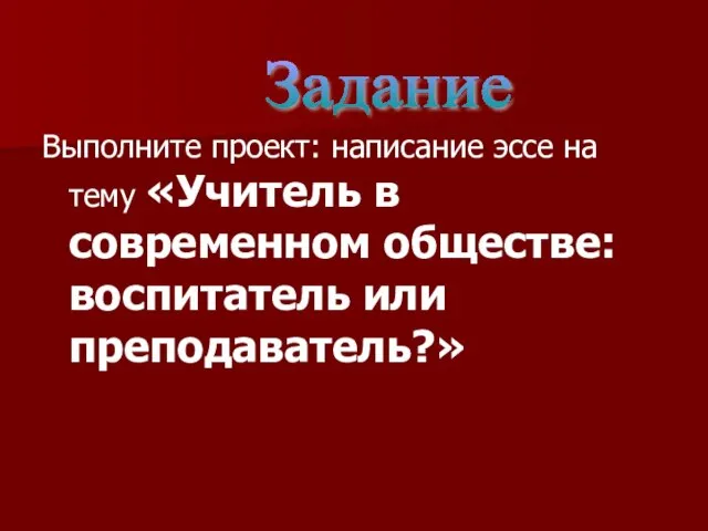 Выполните проект: написание эссе на тему «Учитель в современном обществе: воспитатель или преподаватель?» Задание