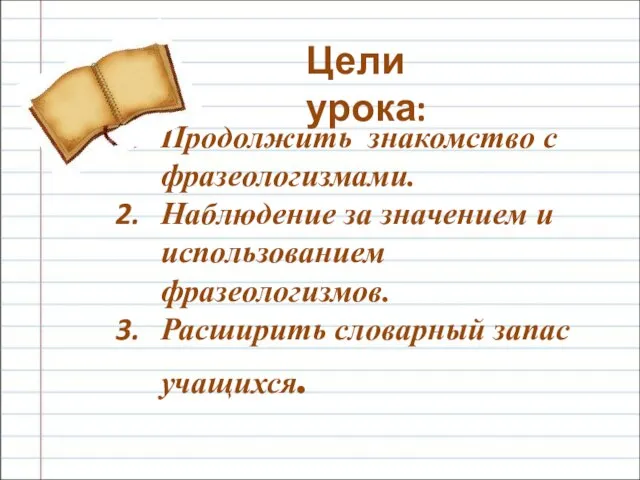 Продолжить знакомство с фразеологизмами. Наблюдение за значением и использованием фразеологизмов. Расширить словарный запас учащихся. Цели урока: