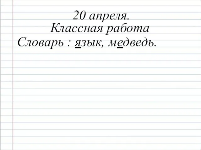 20 апреля. Классная работа Словарь : язык, медведь.