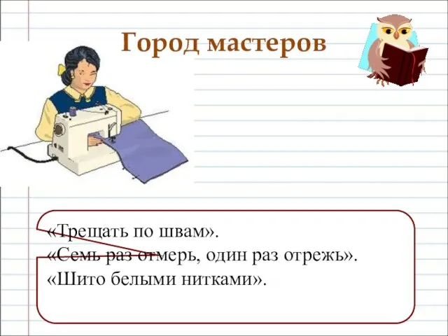 Город мастеров «Трещать по швам». «Семь раз отмерь, один раз отрежь». «Шито белыми нитками».