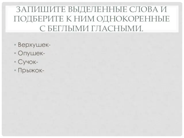 Запишите выделенные слова и подберите к ним однокоренные с беглыми гласными. Верхушек- Опушек- Сучок- Прыжок-