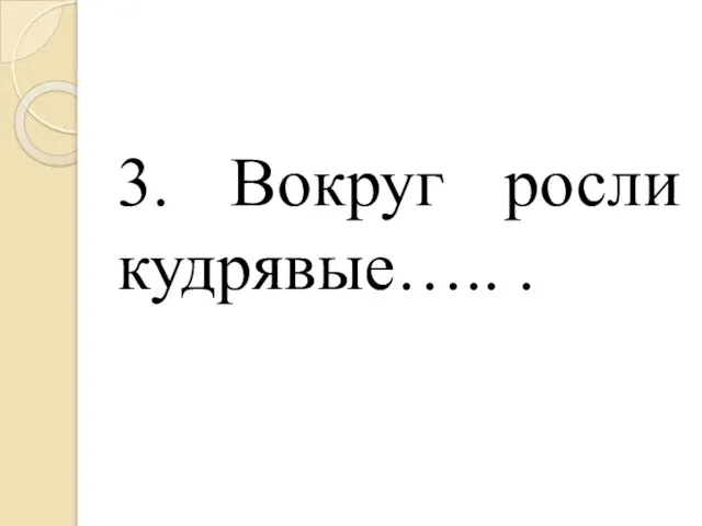 3. Вокруг росли кудрявые….. .