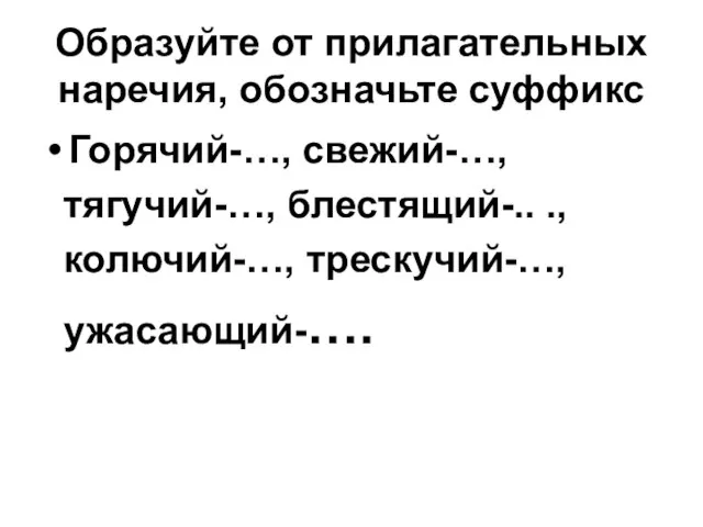 Образуйте от прилагательных наречия, обозначьте суффикс Горячий-…, свежий-…, тягучий-…, блестящий-.. ., колючий-…, трескучий-…, ужасающий-….