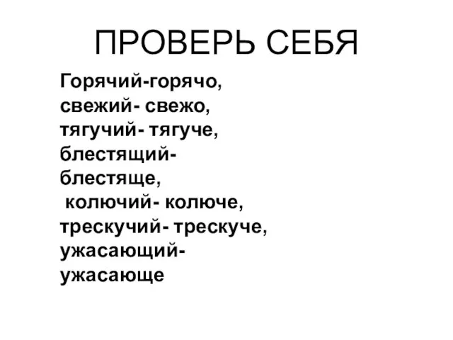 ПРОВЕРЬ СЕБЯ Горячий-горячо, свежий- свежо, тягучий- тягуче, блестящий- блестяще, колючий- колюче, трескучий- трескуче, ужасающий- ужасающе