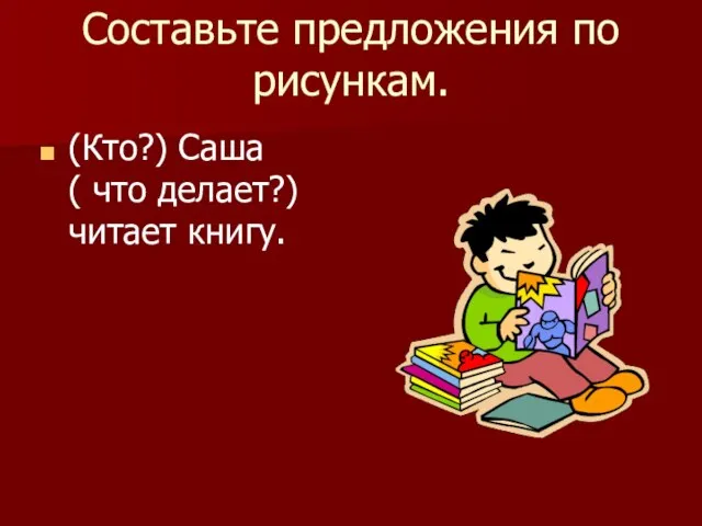 Составьте предложения по рисункам. (Кто?) Саша ( что делает?) читает книгу.