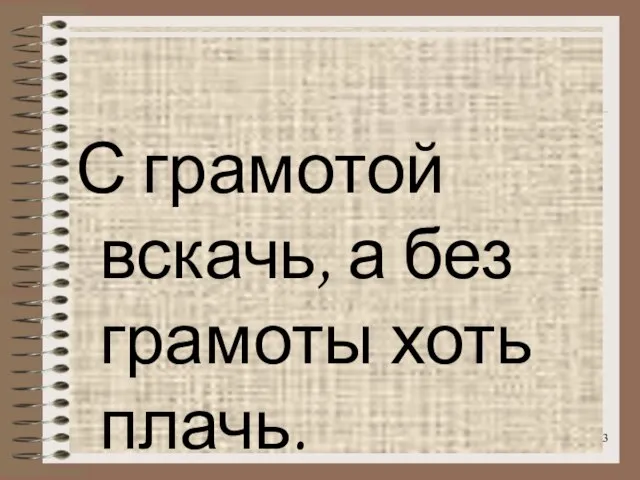 С грамотой вскачь, а без грамоты хоть плачь.