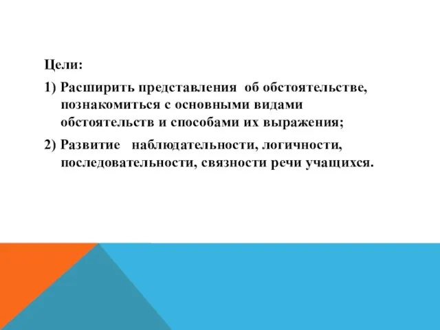 Цели: 1) Расширить представления об обстоятельстве, познакомиться с основными видами обстоятельств и