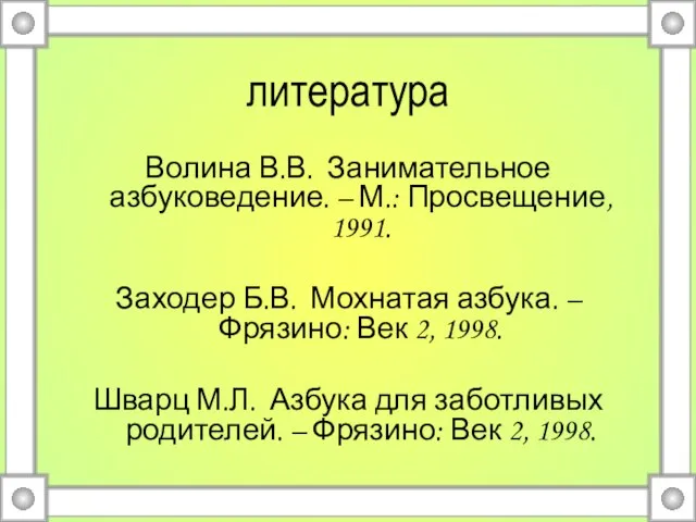 литература Волина В.В. Занимательное азбуковедение. – М.: Просвещение, 1991. Заходер Б.В. Мохнатая