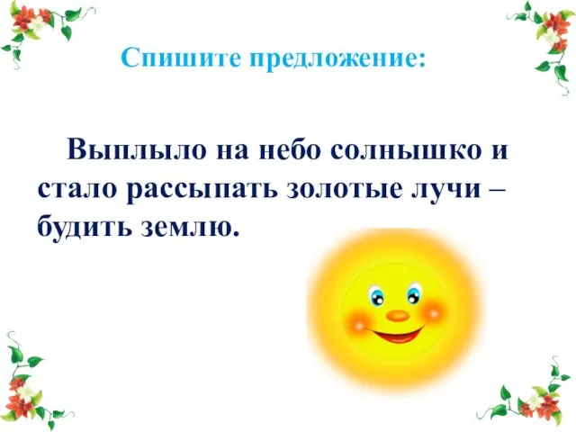 Спишите предложение: Выплыло на небо солнышко и стало рассыпать золотые лучи – будить землю.