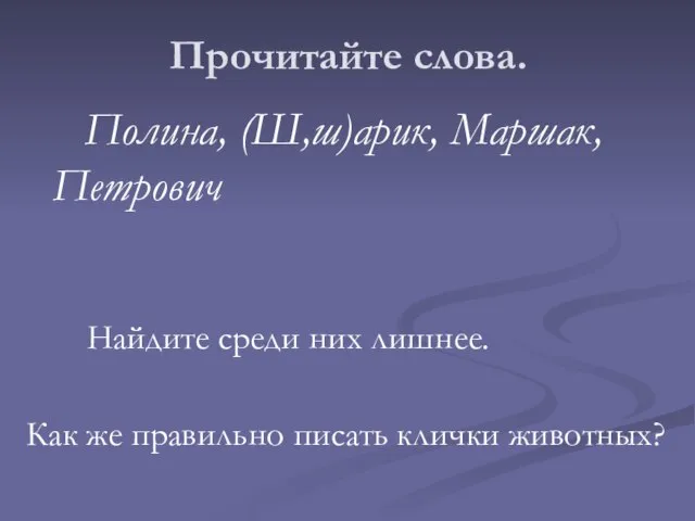 Полина, (Ш,ш)арик, Маршак, Петрович Найдите среди них лишнее. Как же правильно писать клички животных? Прочитайте слова.