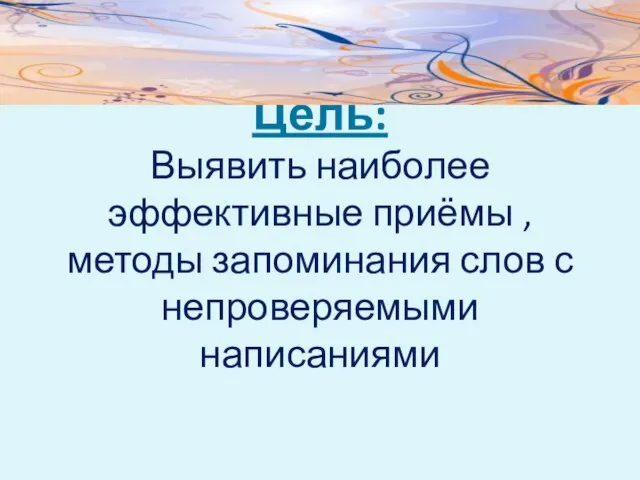 Цель: Выявить наиболее эффективные приёмы , методы запоминания слов с непроверяемыми написаниями