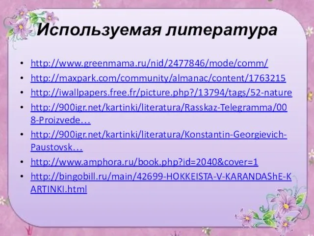 Используемая литература http://www.greenmama.ru/nid/2477846/mode/comm/ http://maxpark.com/community/almanac/content/1763215 http://iwallpapers.free.fr/picture.php?/13794/tags/52-nature http://900igr.net/kartinki/literatura/Rasskaz-Telegramma/008-Proizvede… http://900igr.net/kartinki/literatura/Konstantin-Georgievich-Paustovsk… http://www.amphora.ru/book.php?id=2040&cover=1 http://bingobill.ru/main/42699-HOKKEISTA-V-KARANDAShE-KARTINKI.html