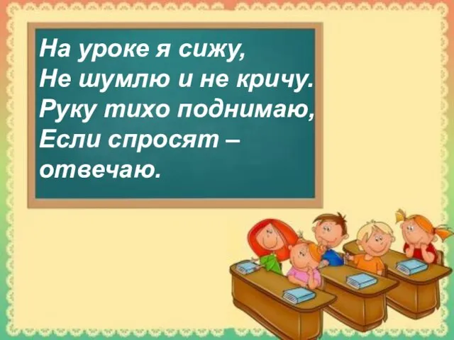 На уроке я сижу, Не шумлю и не кричу. Руку тихо поднимаю, Если спросят – отвечаю.