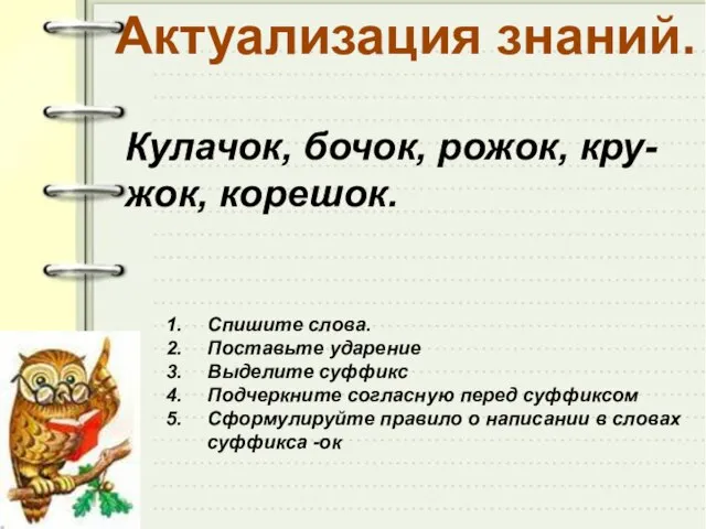 Кулачок, бочок, рожок, кру-жок, корешок. Спишите слова. Поставьте ударение Выделите суффикс Подчеркните