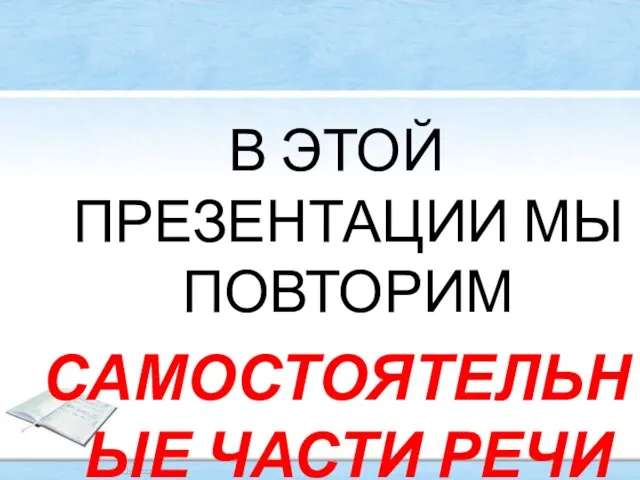 В ЭТОЙ ПРЕЗЕНТАЦИИ МЫ ПОВТОРИМ САМОСТОЯТЕЛЬНЫЕ ЧАСТИ РЕЧИ