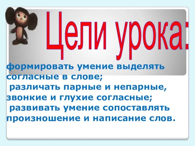 формировать умение выделять согласные в слове; различать парные и непарные, звонкие и