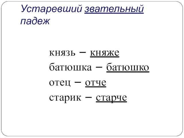 Устаревший звательный падеж князь – княже батюшка – батюшко отец – отче старик – старче