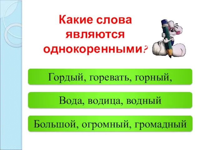 Вода, водица, водный Большой, огромный, громадный Гордый, горевать, горный, Какие слова являются однокоренными?