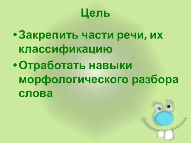 Цель Закрепить части речи, их классификацию Отработать навыки морфологического разбора слова