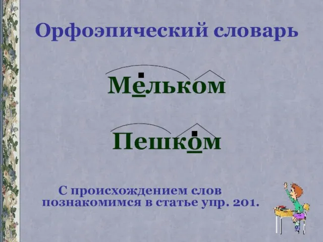 Орфоэпический словарь Мельком Пешком С происхождением слов познакомимся в статье упр. 201. . .