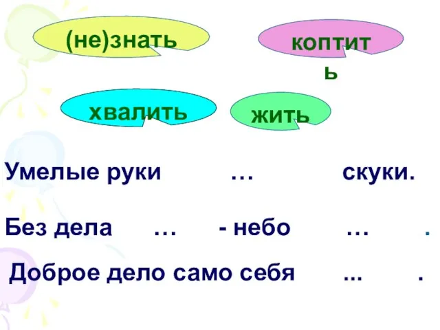 Без дела … - небо … . Умелые руки … скуки. Доброе