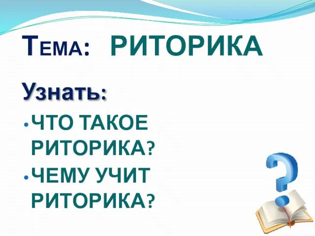 Тема: РИТОРИКА Узнать: ЧТО ТАКОЕ РИТОРИКА? ЧЕМУ УЧИТ РИТОРИКА?