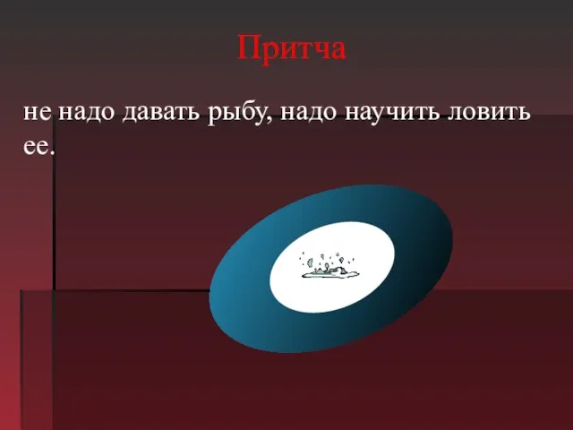 Притча не надо давать рыбу, надо научить ловить ее.