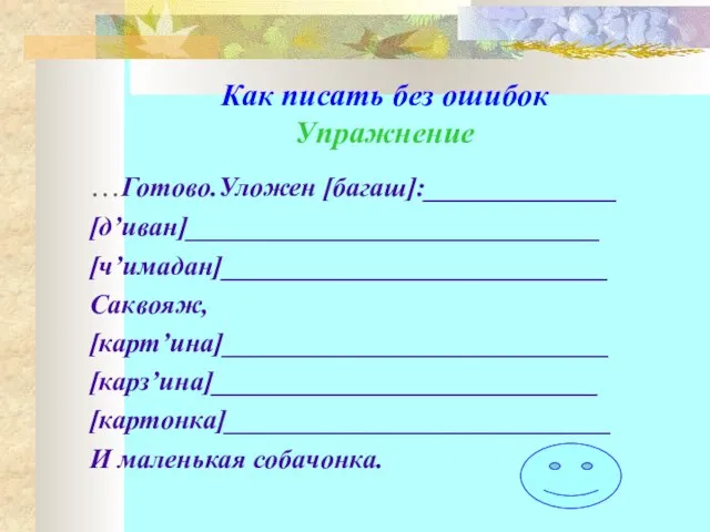 Как писать без ошибок Упражнение …Готово.Уложен [багаш]:______________ [д’иван]______________________________ [ч’имадан]____________________________ Cаквояж, [карт’ина]____________________________ [карз’ина]____________________________ [картонка]____________________________ И маленькая собачонка.