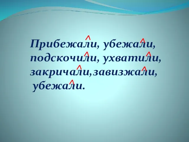 Прибежали, убежали, подскочили, ухватили, закричали,завизжали, убежали.