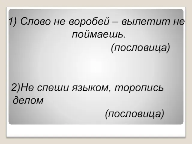 1) Слово не воробей – вылетит не поймаешь. (пословица) 2)Не спеши языком, торопись делом (пословица)