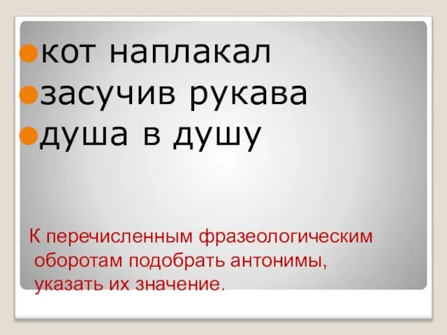 К перечисленным фразеологическим оборотам подобрать антонимы, указать их значение. кот наплакал засучив рукава душа в душу