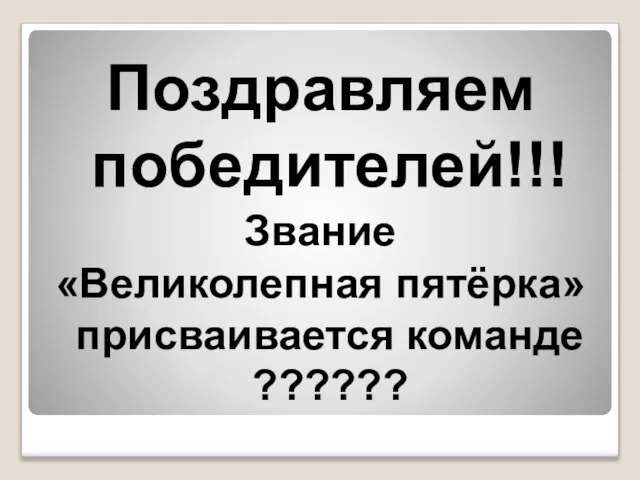 Поздравляем победителей!!! Звание «Великолепная пятёрка» присваивается команде ??????