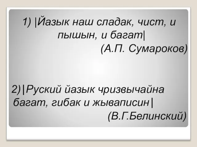 1) |Йазык наш сладак, чист, и пышын, и багат| (А.П. Сумароков) 2)|Руский