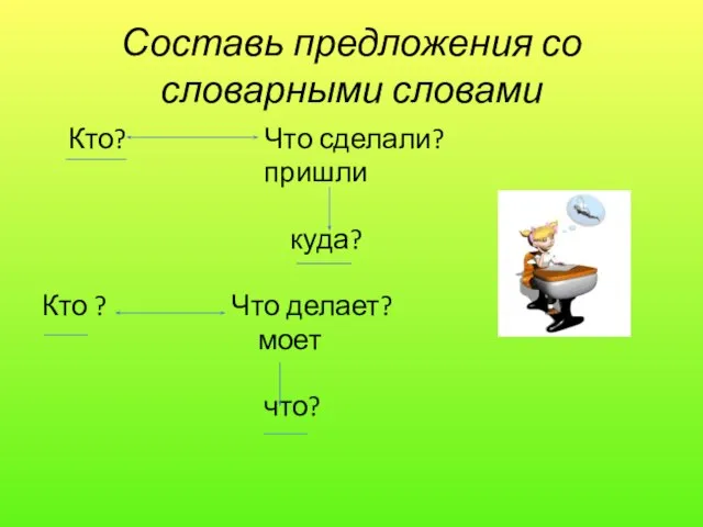 Составь предложения со словарными словами Кто? Что сделали? пришли куда? Кто ? Что делает? моет что?