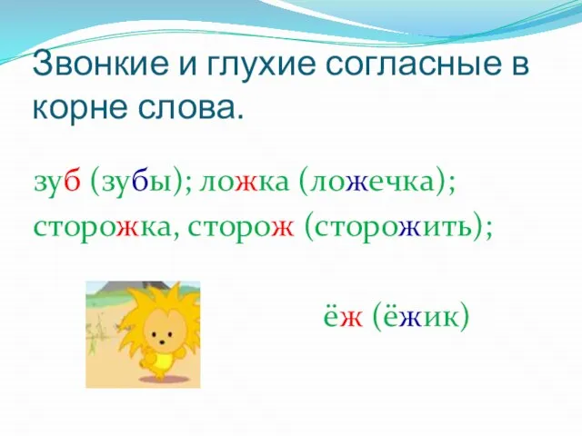 Звонкие и глухие согласные в корне слова. зуб (зубы); ложка (ложечка); сторожка, сторож (сторожить); ёж (ёжик)