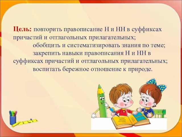 Цель: повторить правописание Н и НН в суффиксах причастий и отглагольных прилагательных;