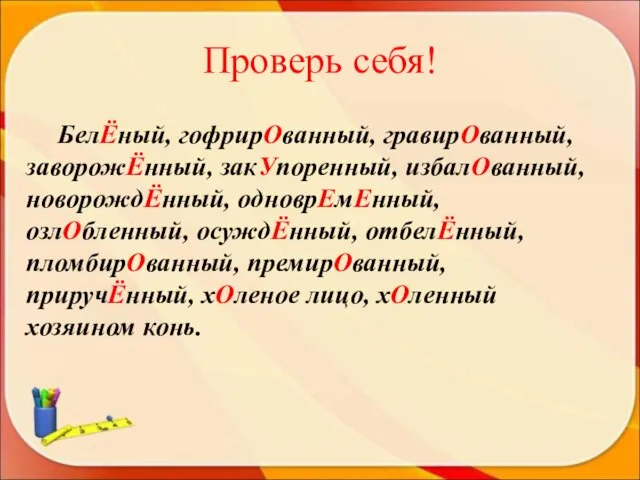 Проверь себя! БелЁный, гофрирОванный, гравирОванный, заворожЁнный, закУпоренный, избалОванный, новорождЁнный, одноврЕмЕнный, озлОбленный, осуждЁнный,