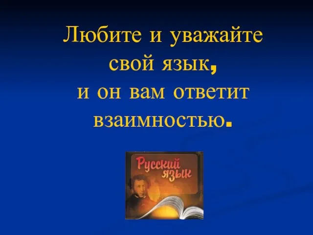 Любите и уважайте свой язык, и он вам ответит взаимностью.