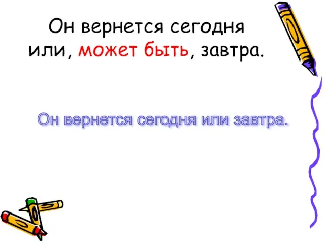 Он вернется сегодня или, может быть, завтра. Он вернется сегодня или завтра.