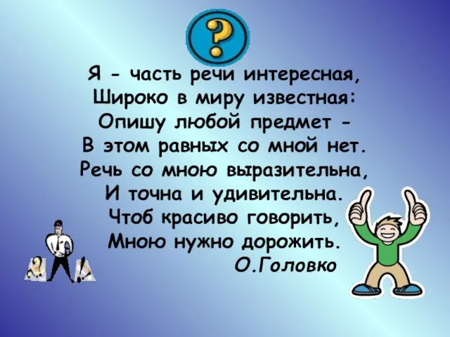 Я - часть речи интересная, Широко в миру известная: Опишу любой предмет