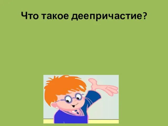 Что такое деепричастие? Особая форма глагола, которая обозначает добавочное действие при основном