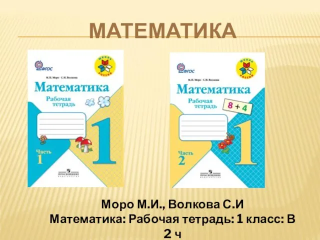 МАТЕМАТИКА Моро М.И., Волкова С.И Математика: Рабочая тетрадь: 1 класс: В 2 ч